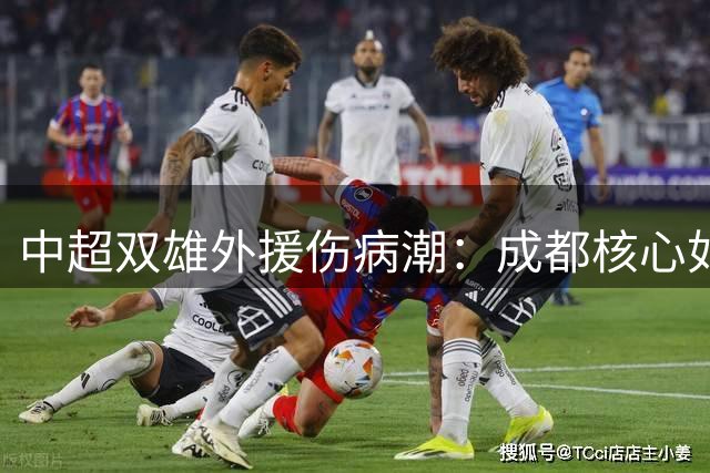 中超双雄外援伤病潮：成都核心如萨持续缺阵 海港后腰让克劳德再陷伤停