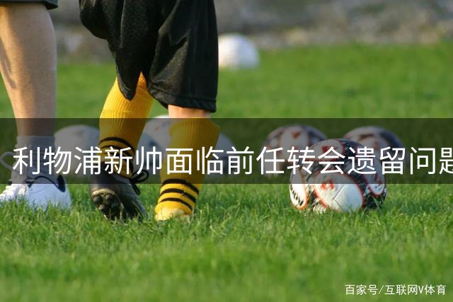 利物浦新帅面临前任转会遗留问题