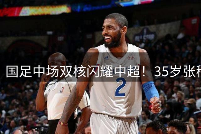 国足中场双核闪耀中超！35岁张稀哲替补绝杀 PK巴西顶级外援不落下风