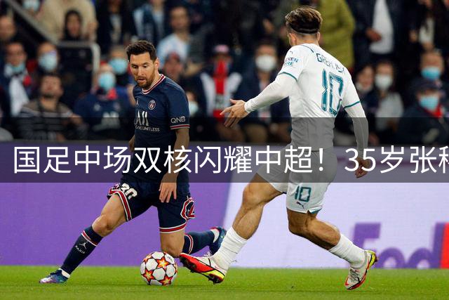 国足中场双核闪耀中超！35岁张稀哲替补绝杀 PK巴西顶级外援不落下风