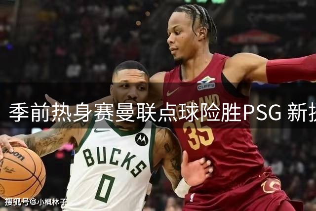 季前热身赛曼联点球险胜PSG 新援亮相成焦点