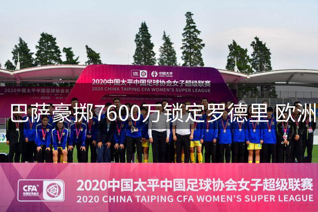 巴萨豪掷7600万锁定罗德里 欧洲足坛夏窗压哨交易盘点