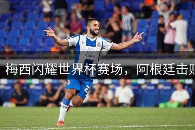梅西闪耀世界杯赛场，阿根廷击败墨西哥晋级形势好转