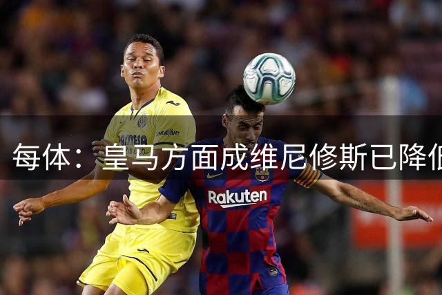 每体：皇马方面成维尼修斯已降低要求，会接受最新的续约报价