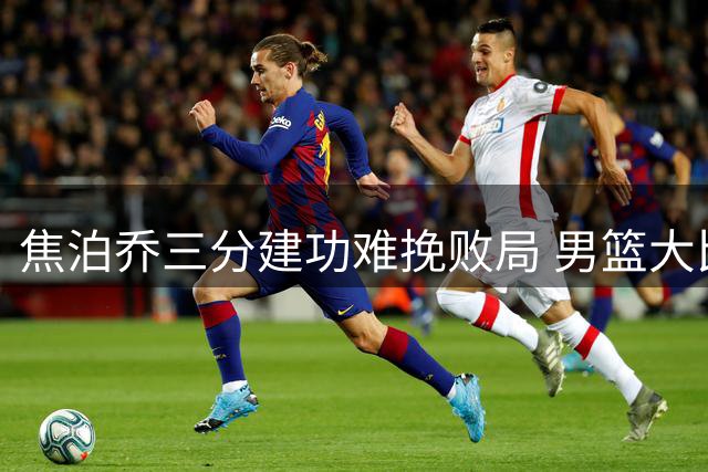 焦泊乔三分建功难挽败局 男篮大比分落后乌拉圭