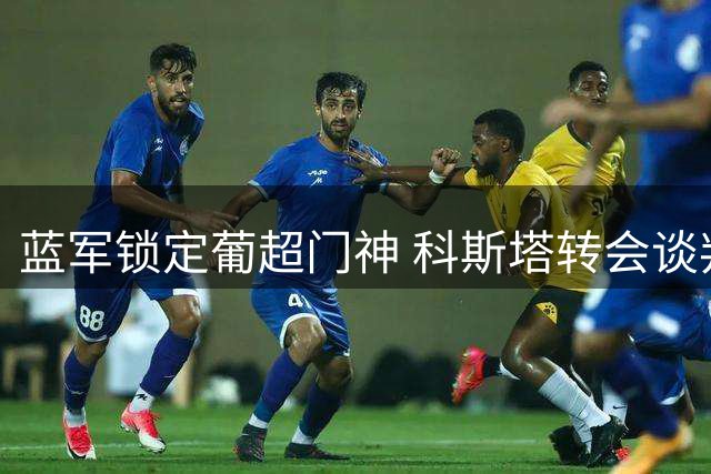 蓝军锁定葡超门神 科斯塔转会谈判已进入关键阶段