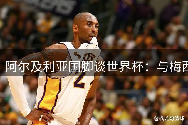 阿尔及利亚国脚谈世界杯：与梅西同场是荣耀 争议判罚无需纠缠