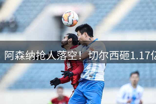 阿森纳抢人落空！切尔西砸1.17亿镑锁死维拉进攻真核，6年长约完成截胡
