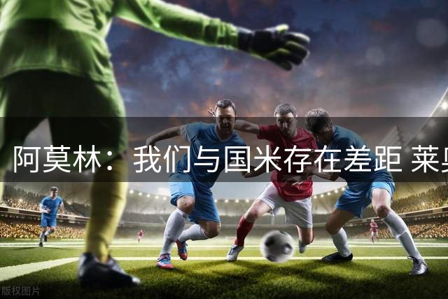 阿莫林：我们与国米存在差距 莱奥是球队一员但未准备好明日出战