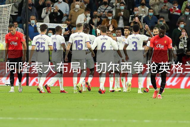 阿隆索大布局！切尔西争抢英格兰天才，阿森纳瑰宝或被迫甩卖