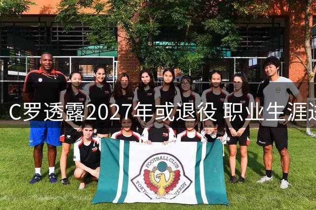 C罗透露2027年或退役 职业生涯进入倒计时