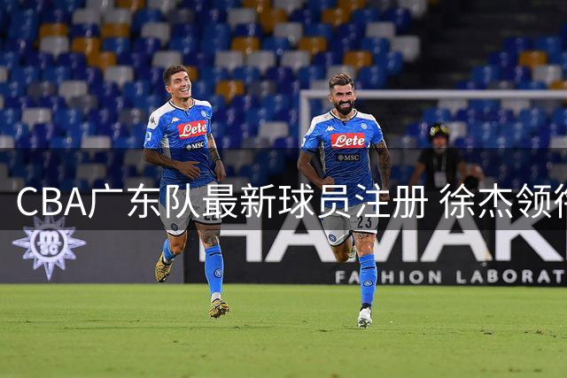 CBA广东队最新球员注册 徐杰领衔 夏振峰转会龙狮