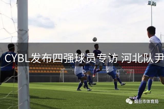 CYBL发布四强球员专访 河北队尹家齐表态剑指总冠军